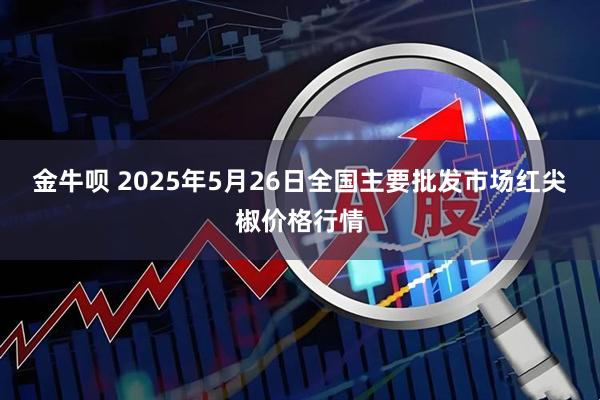 金牛呗 2025年5月26日全国主要批发市场红尖椒价格行情