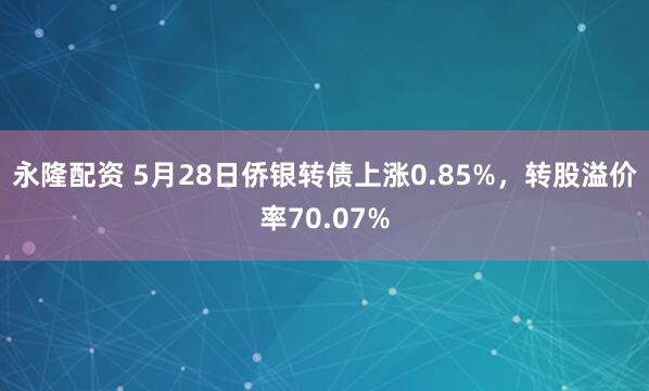 永隆配资 5月28日侨银转债上涨0.85%，转股溢价率70.07%