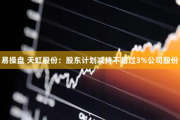 易操盘 天虹股份：股东计划减持不超过3%公司股份