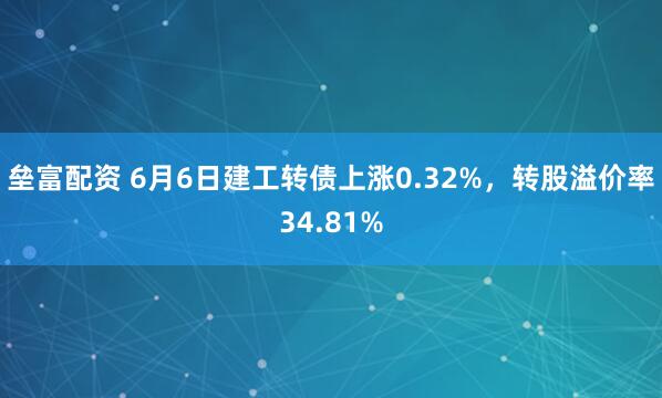垒富配资 6月6日建工转债上涨0.32%，转股溢价率34.81%