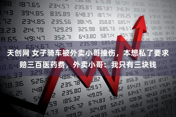 天创网 女子骑车被外卖小哥撞伤，本想私了要求赔三百医药费，外卖小哥：我只有三块钱