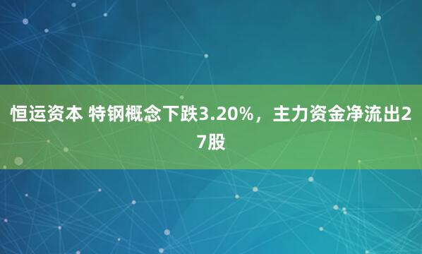 恒运资本 特钢概念下跌3.20%，主力资金净流出27股