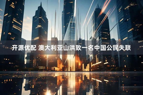 开源优配 澳大利亚山洪致一名中国公民失联