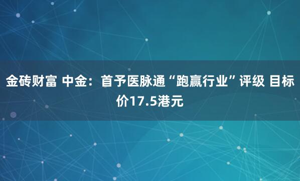金砖财富 中金：首予医脉通“跑赢行业”评级 目标价17.5港元