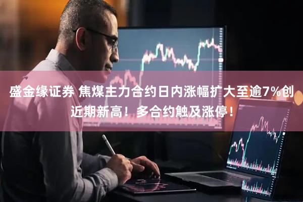 盛金缘证券 焦煤主力合约日内涨幅扩大至逾7%创近期新高！多合约触及涨停！
