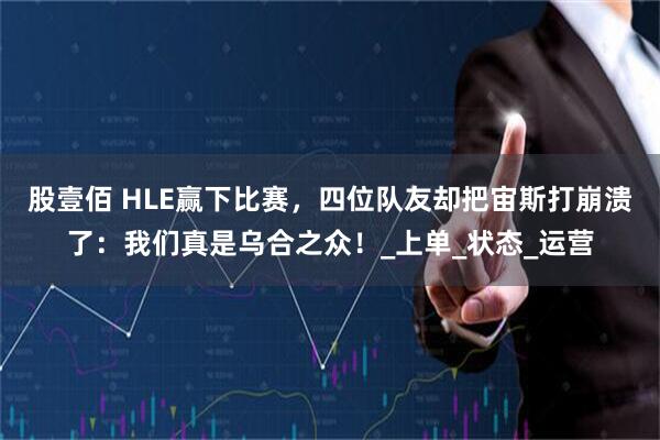 股壹佰 HLE赢下比赛，四位队友却把宙斯打崩溃了：我们真是乌合之众！_上单_状态_运营