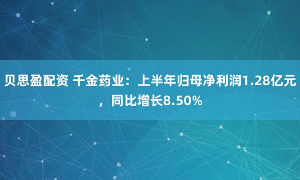 贝思盈配资 千金药业：上半年归母净利润1.28亿元，同比增长8.50%