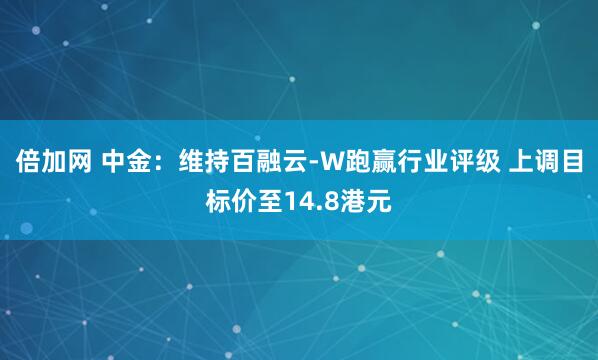倍加网 中金：维持百融云-W跑赢行业评级 上调目标价至14.8港元