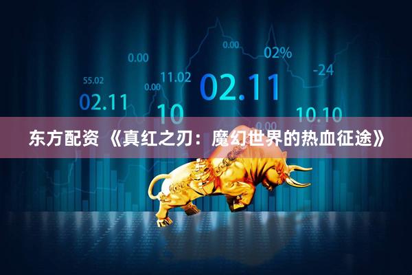 东方配资 《真红之刃：魔幻世界的热血征途》