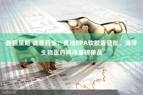 翻翻策略 诚意药业：鱼油EPA软胶囊获批，海洋生物医药再添重磅单品