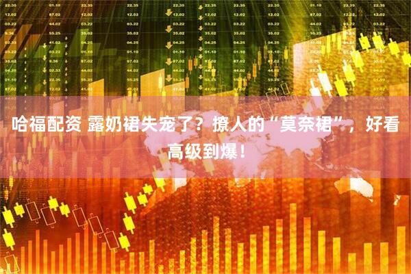 哈福配资 露奶裙失宠了？撩人的“莫奈裙”，好看高级到爆！