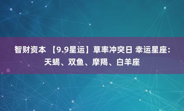 智财资本 【9.9星运】草率冲突日 幸运星座：天蝎、双鱼、摩羯、白羊座