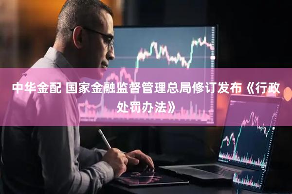 中华金配 国家金融监督管理总局修订发布《行政处罚办法》