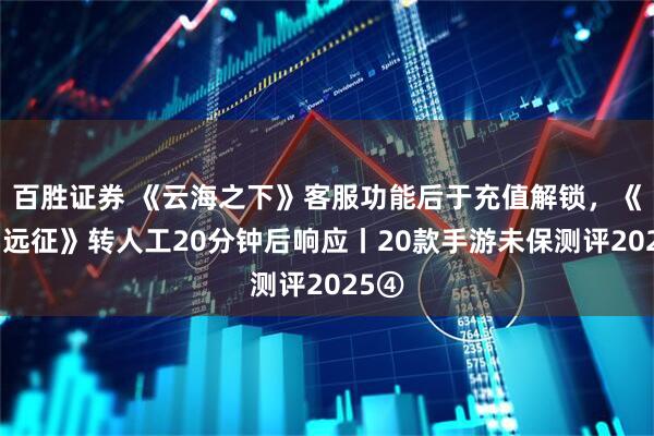 百胜证券 《云海之下》客服功能后于充值解锁，《剑与远征》转人工20分钟后响应丨20款手游未保测评2025④
