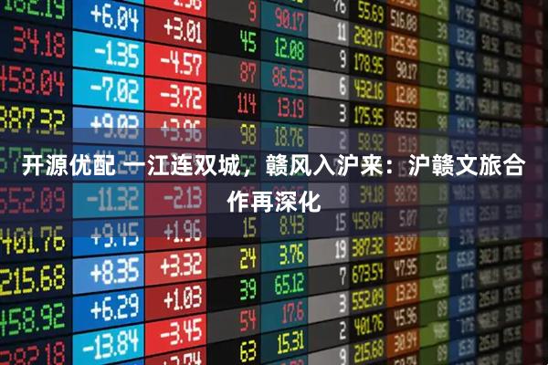 开源优配 一江连双城，赣风入沪来：沪赣文旅合作再深化