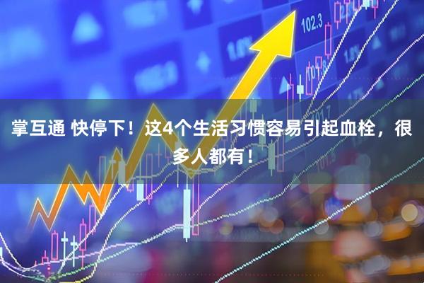 掌互通 快停下！这4个生活习惯容易引起血栓，很多人都有！