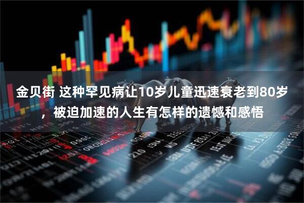 金贝街 这种罕见病让10岁儿童迅速衰老到80岁，被迫加速的人生有怎样的遗憾和感悟