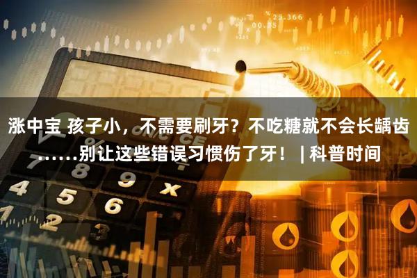 涨中宝 孩子小，不需要刷牙？不吃糖就不会长龋齿……别让这些错误习惯伤了牙！ | 科普时间