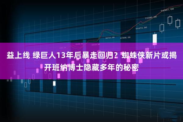 益上线 绿巨人13年后暴走回归？蜘蛛侠新片或揭开班纳博士隐藏多年的秘密