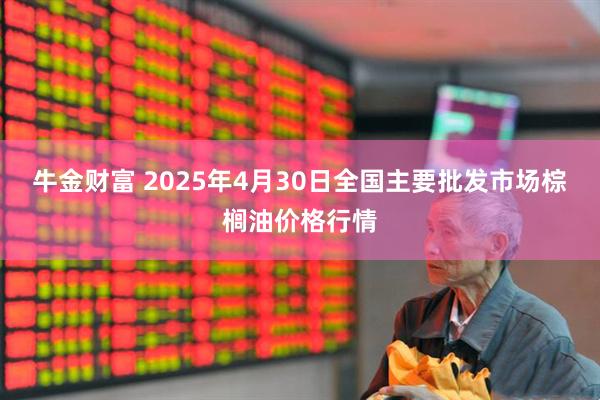 牛金财富 2025年4月30日全国主要批发市场棕榈油价格行情