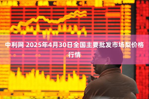 中利网 2025年4月30日全国主要批发市场梨价格行情