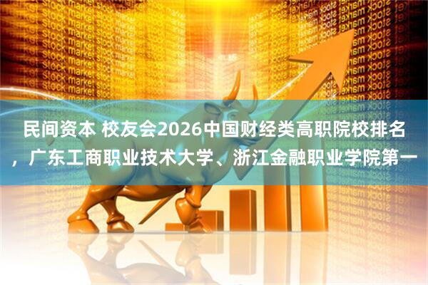 民间资本 校友会2026中国财经类高职院校排名，广东工商职业技术大学、浙江金融职业学院第一
