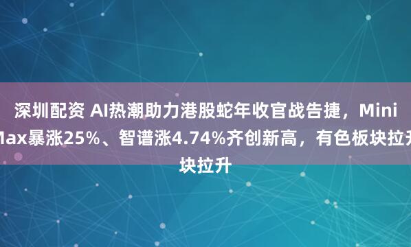 深圳配资 AI热潮助力港股蛇年收官战告捷，MiniMax暴涨25%、智谱涨4.74%齐创新高，有色板块拉升