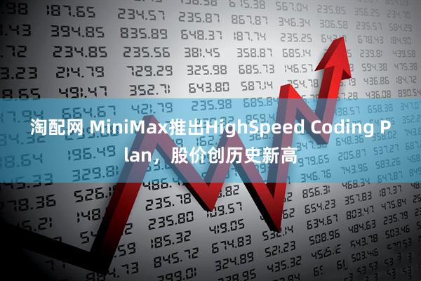 淘配网 MiniMax推出HighSpeed Coding Plan，股价创历史新高