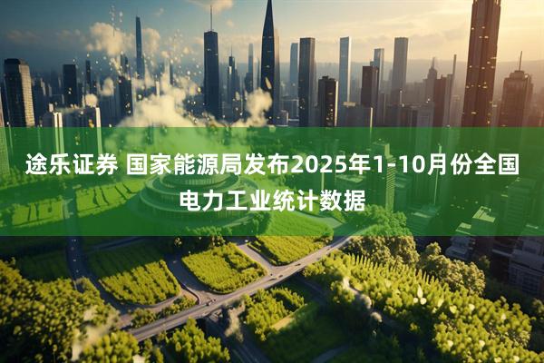 途乐证券 国家能源局发布2025年1-10月份全国电力工业统计数据