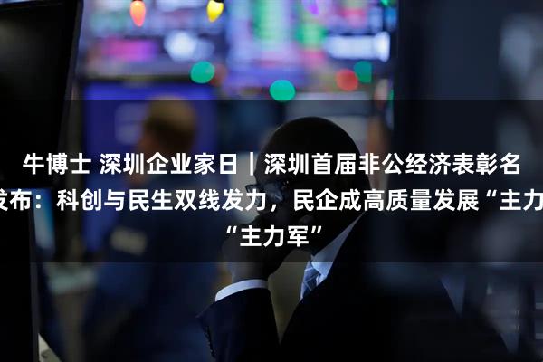 牛博士 深圳企业家日｜深圳首届非公经济表彰名单发布：科创与民生双线发力，民企成高质量发展“主力军”